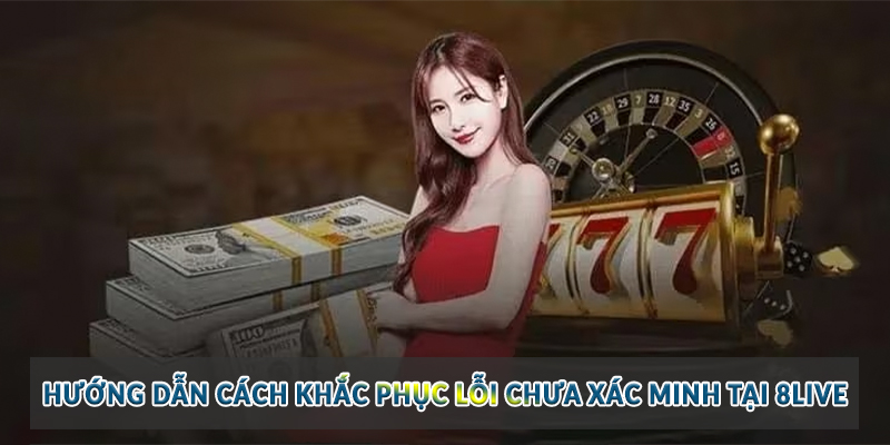 Hướng dẫn cách khắc phục lỗi chưa xác minh tại 8Live