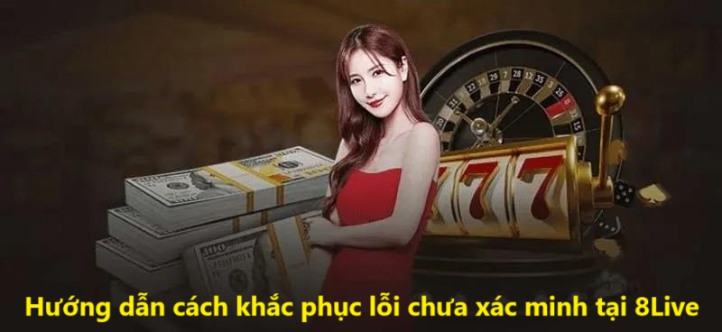 Hướng dẫn cách khắc phục lỗi chưa xác minh tại 8Live